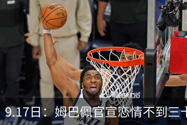 9.17日：姆巴佩官宣恋情不到三十天被追问婚期仅回晚安两分钟：西甲六球暂列射手榜第一